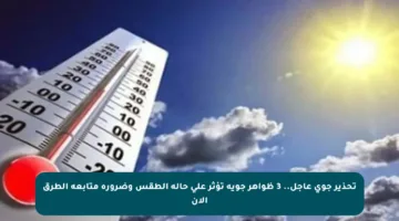 تحذير جوي عاجل.. 3 ظواهر جوية تؤثر على حالة الطقس وضرورة متابعة الطرق الآن